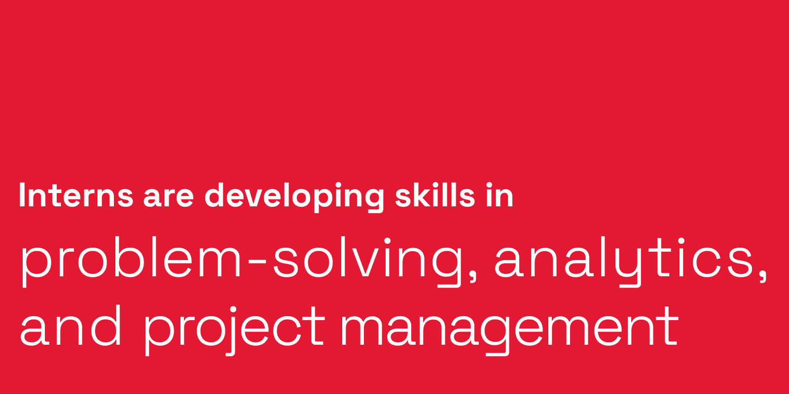 Interns are developing analytical and problem-solving skills and project management skills